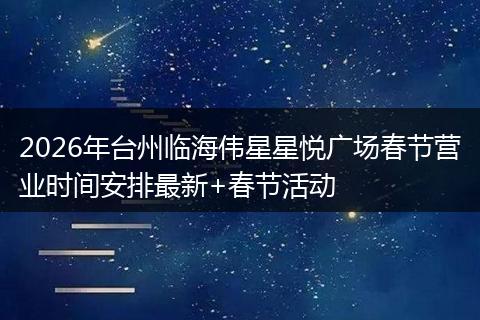 2026年台州临海伟星星悦广场春节营业时间安排最新+春节活动
