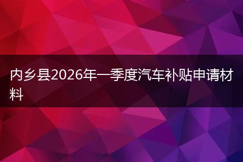 内乡县2026年一季度汽车补贴申请材料