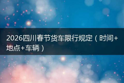 2026四川春节货车限行规定（时间+地点+车辆）