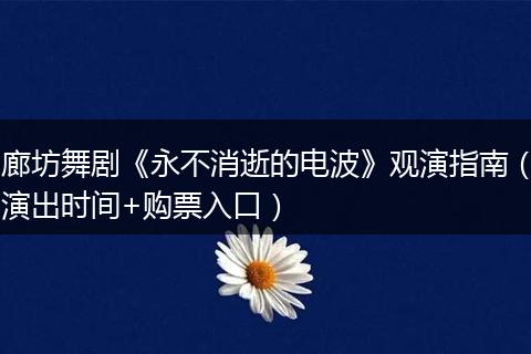 廊坊舞剧《永不消逝的电波》观演指南（演出时间+购票入口）