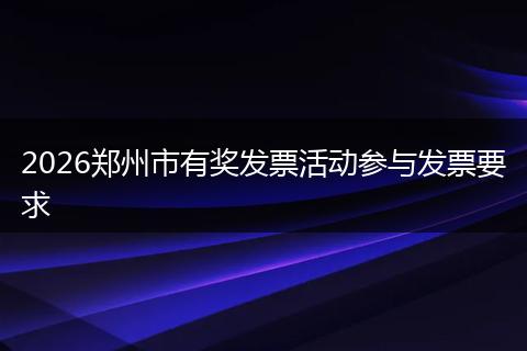 2026郑州市有奖发票活动参与发票要求