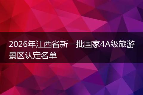 2026年江西省新一批国家4A级旅游景区认定名单