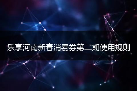 乐享河南新春消费券第二期使用规则