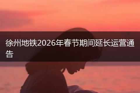 徐州地铁2026年春节期间延长运营通告