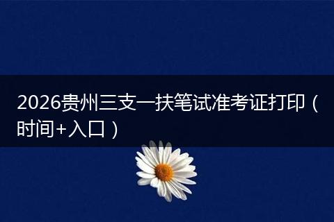 2026贵州三支一扶笔试准考证打印（时间+入口）