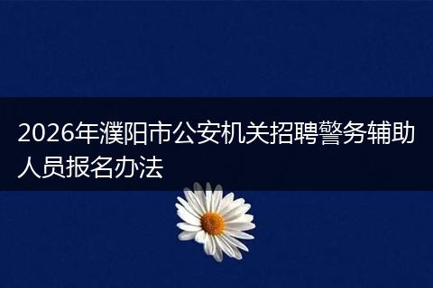 2026年濮阳市公安机关招聘警务辅助人员报名办法