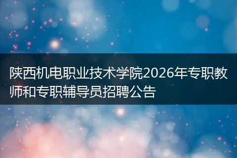 陕西机电职业技术学院2026年专职教师和专职辅导员招聘公告