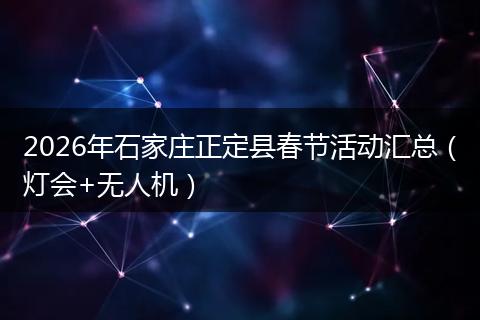 2026年石家庄正定县春节活动汇总（灯会+无人机）