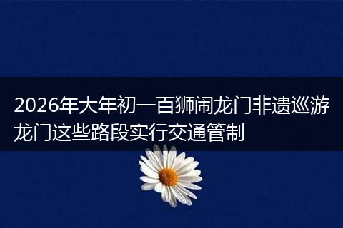 2026年大年初一百狮闹龙门非遗巡游龙门这些路段实行交通管制