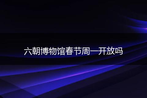 六朝博物馆春节周一开放吗