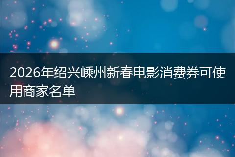 2026年绍兴嵊州新春电影消费券可使用商家名单