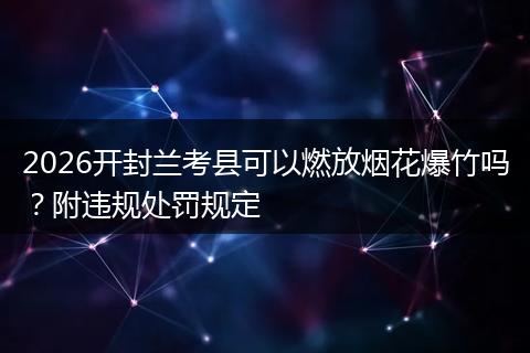 2026开封兰考县可以燃放烟花爆竹吗？附违规处罚规定