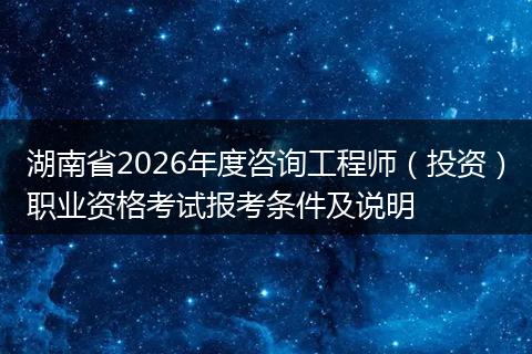 湖南省2026年度咨询工程师（投资）职业资格考试报考条件及说明