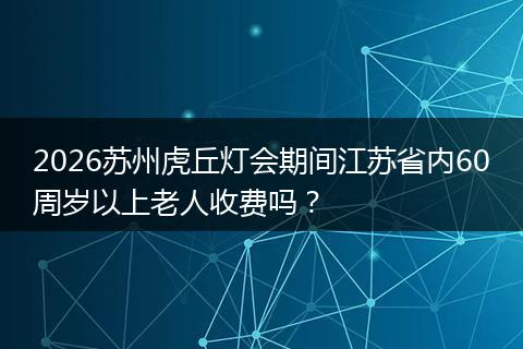 2026苏州虎丘灯会期间江苏省内60周岁以上老人收费吗？