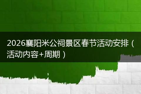 2026襄阳米公祠景区春节活动安排（活动内容+周期）