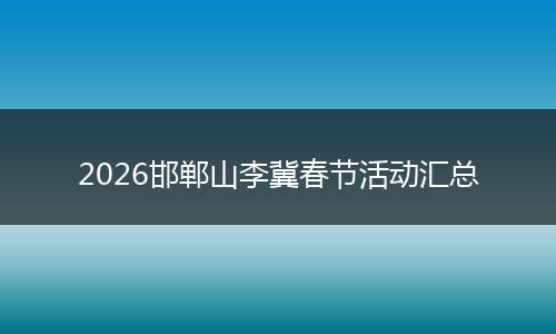 2026邯郸山李冀春节活动汇总