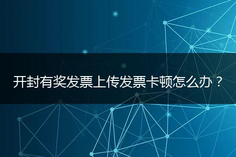 开封有奖发票上传发票卡顿怎么办？