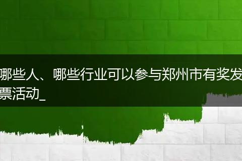哪些人、哪些行业可以参与郑州市有奖发票活动_