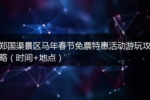 郑国渠景区马年春节免票特惠活动游玩攻略（时间+地点）