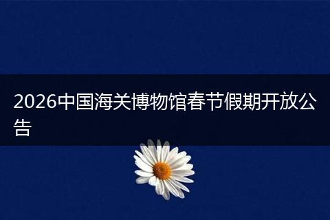 2026中国海关博物馆春节假期开放公告