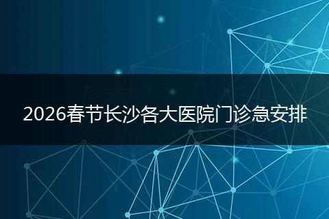2026春节长沙各大医院门诊急安排