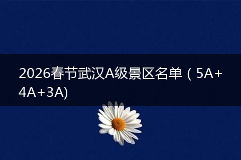 2026春节武汉A级景区名单（5A+4A+3A)
