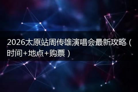 2026太原站周传雄演唱会最新攻略（时间+地点+购票）