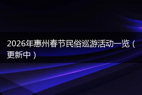 2026年惠州春节民俗巡游活动一览（更新中）