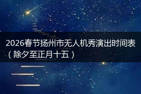 2026春节扬州市无人机秀演出时间表（除夕至正月十五）