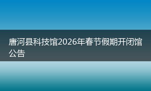 唐河县科技馆2026年春节假期开闭馆公告