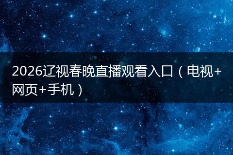 2026辽视春晚直播观看入口（电视+网页+手机）