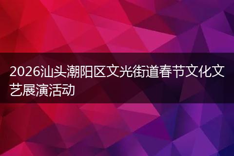 2026汕头潮阳区文光街道春节文化文艺展演活动