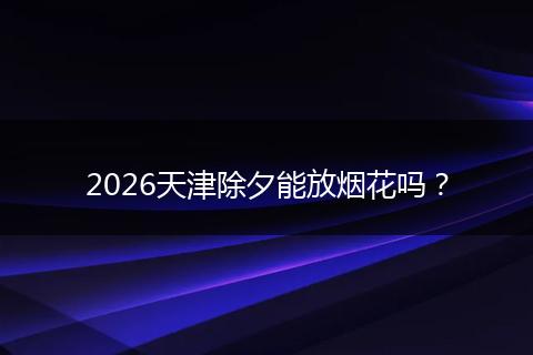 2026天津除夕能放烟花吗？