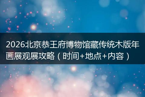 2026北京恭王府博物馆藏传统木版年画展观展攻略（时间+地点+内容）