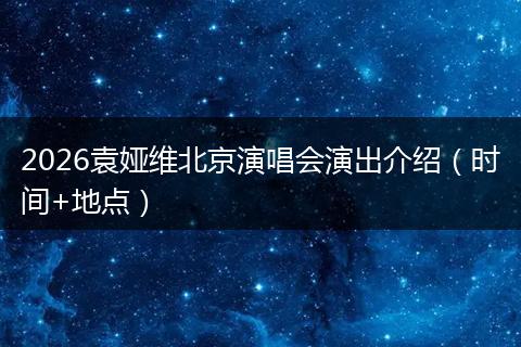 2026袁娅维北京演唱会演出介绍（时间+地点）