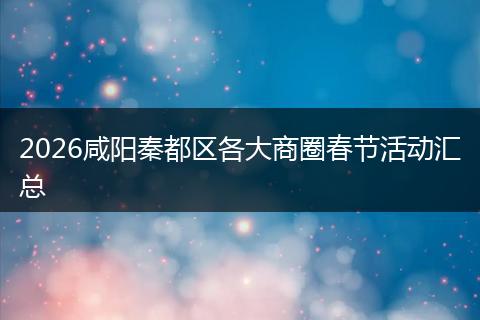 2026咸阳秦都区各大商圈春节活动汇总