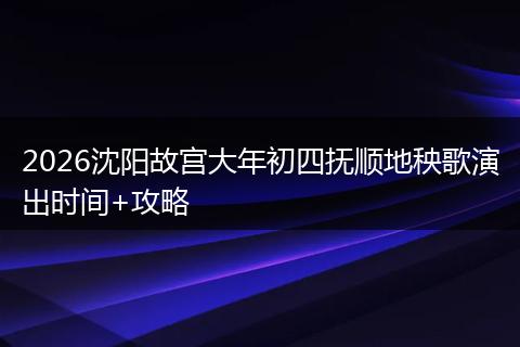 2026沈阳故宫大年初四抚顺地秧歌演出时间+攻略