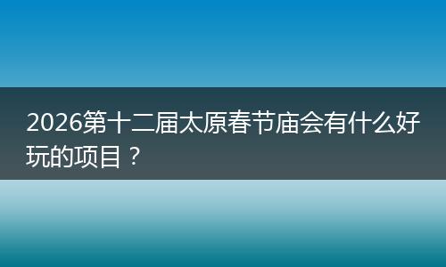 2026第十二届太原春节庙会有什么好玩的项目？