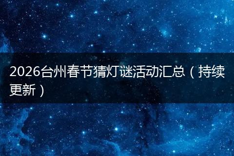 2026台州春节猜灯谜活动汇总（持续更新）