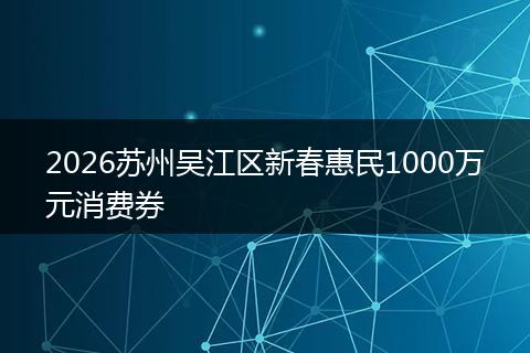 2026苏州吴江区新春惠民1000万元消费券