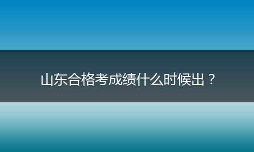 山东合格考成绩什么时候出？