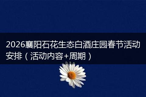 2026襄阳石花生态白酒庄园春节活动安排（活动内容+周期）