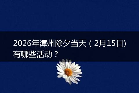 2026年漳州除夕当天（2月15日)有哪些活动？