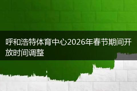 呼和浩特体育中心2026年春节期间开放时间调整