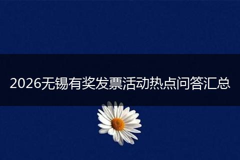 2026无锡有奖发票活动热点问答汇总