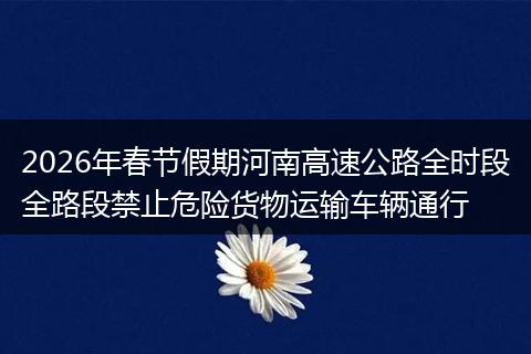 2026年春节假期河南高速公路全时段全路段禁止危险货物运输车辆通行