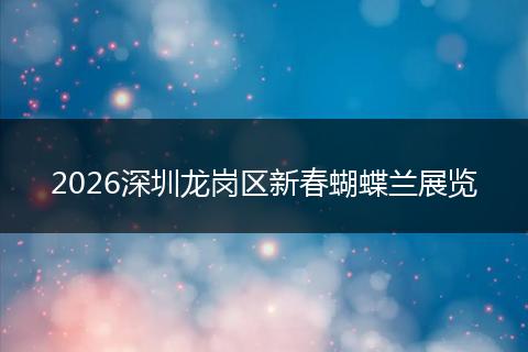 2026深圳龙岗区新春蝴蝶兰展览