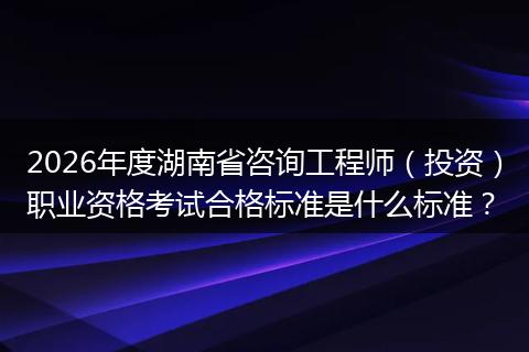 2026年度湖南省咨询工程师（投资）职业资格考试合格标准是什么标准？