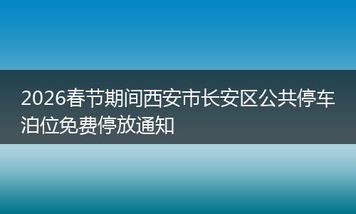 2026春节期间西安市长安区公共停车泊位免费停放通知