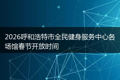 2026呼和浩特市全民健身服务中心各场馆春节开放时间